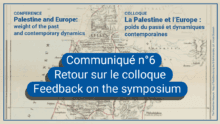 COMMUNIQUÉ - Retour sur les deux journées du colloque "La Palestine et l'Europe : poids du passé et dynamiques contemporaines" 3 Communique 6 COMMUNIQUÉ - Retour sur les deux journées du colloque "La Palestine et l'Europe : poids du passé et dynamiques contemporaines"